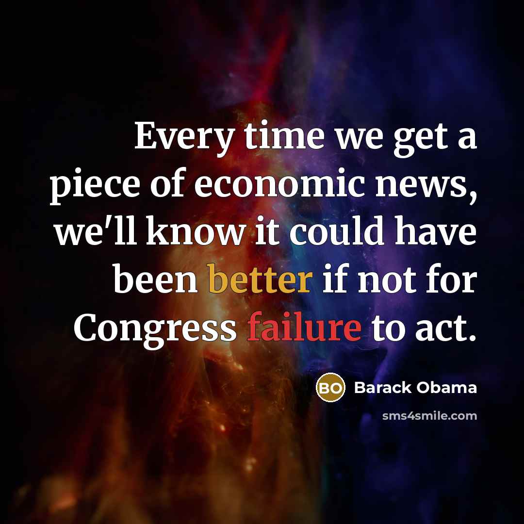 “Every time we get a piece of economic news, we'll know it could have been better if not for Congress failure to act.” quote by Barack Obama