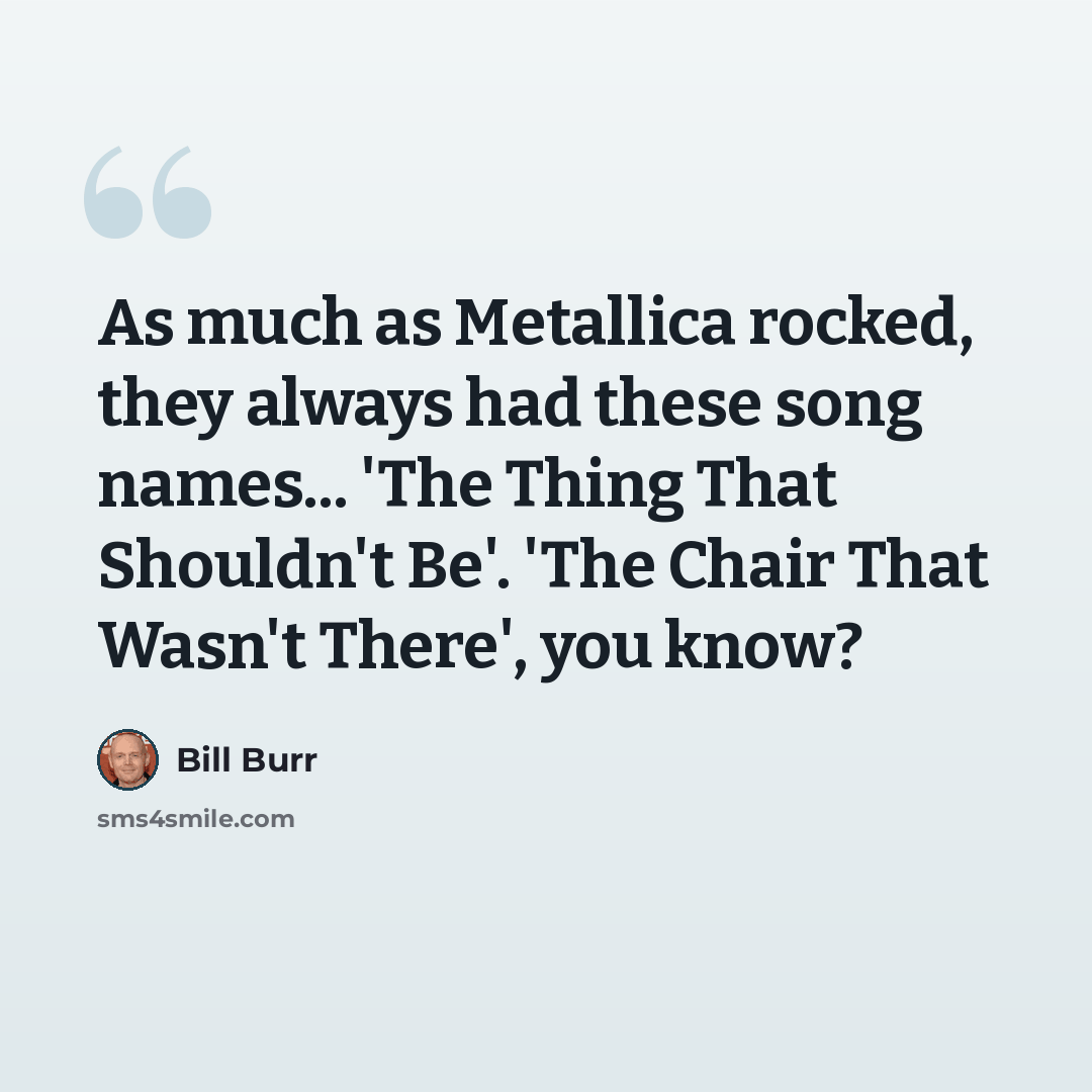 “As much as Metallica rocked, they always had these song names... 'The Thing That Shouldn't Be'. 'The Chair That Wasn't There', you know?” quote by Bill Burr