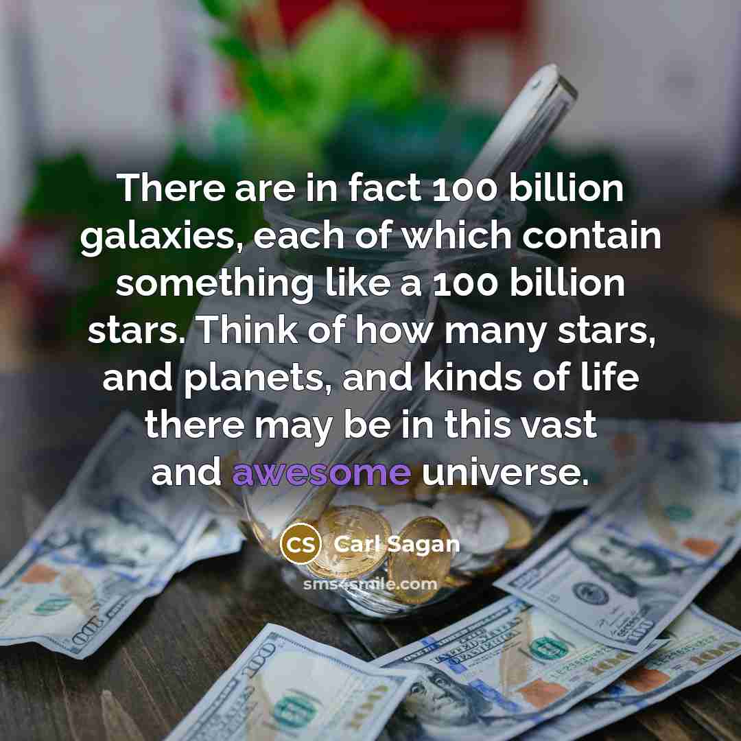 “There are in fact 100 billion galaxies, each of which contain something like a 100 billion stars. Think of how many stars, and planets, and kinds of life there may be in this vast and awesome universe.” quote by Carl Sagan