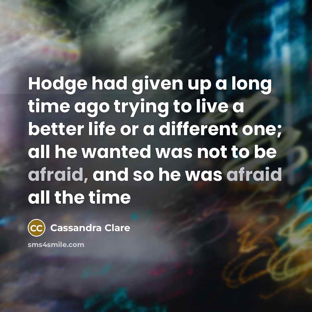 “Hodge had given up a long time ago trying to live a better life or a different one; all he wanted was not to be afraid, and so he was afraid all the time” quote by Cassandra Clare