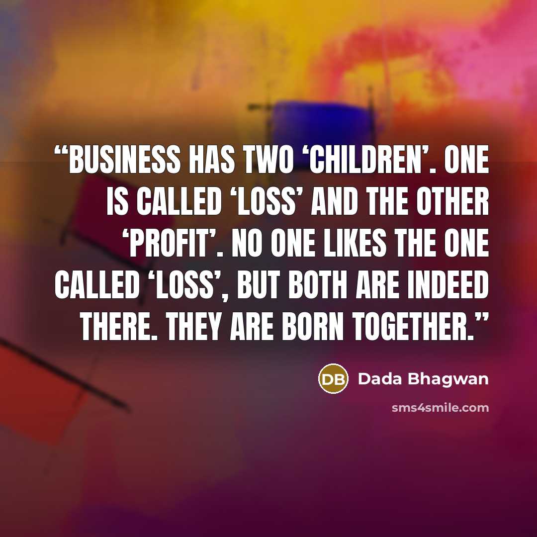“Business has two ‘children’. One is called ‘loss’ and the other ‘profit’. No one likes the one called ‘loss’, but both are indeed there. They are born together.” quote by Dada Bhagwan