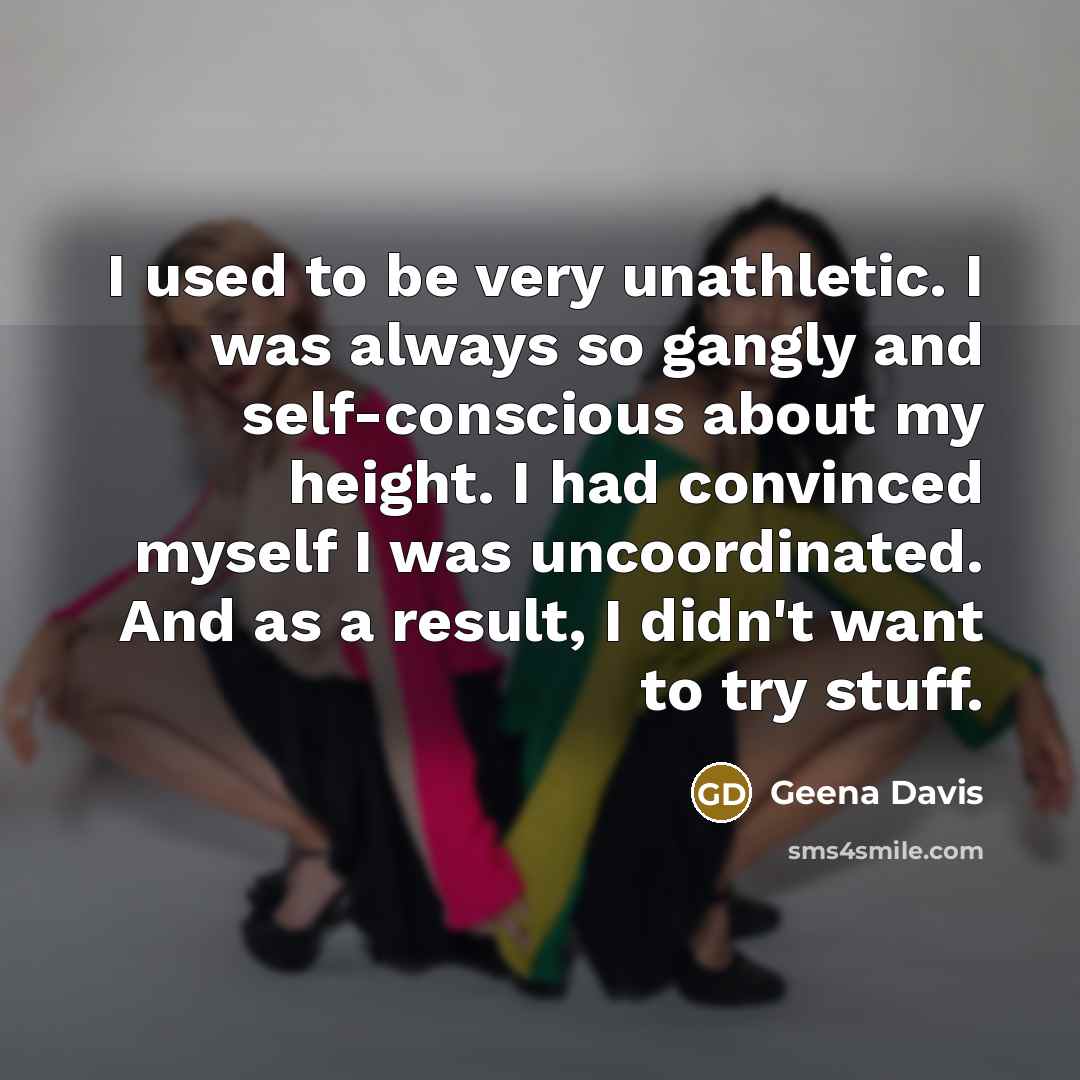 “I used to be very unathletic. I was always so gangly and self-conscious about my height. I had convinced myself I was uncoordinated. And as a result, I didn't want to try stuff.” quote by Geena Davis