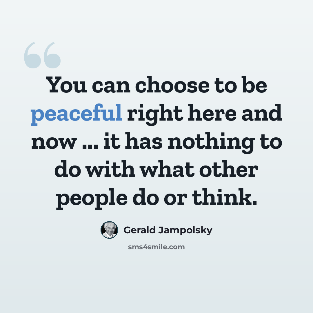 “You can choose to be peaceful right here and now ... it has nothing to do with what other people do or think.” quote by Gerald Jampolsky