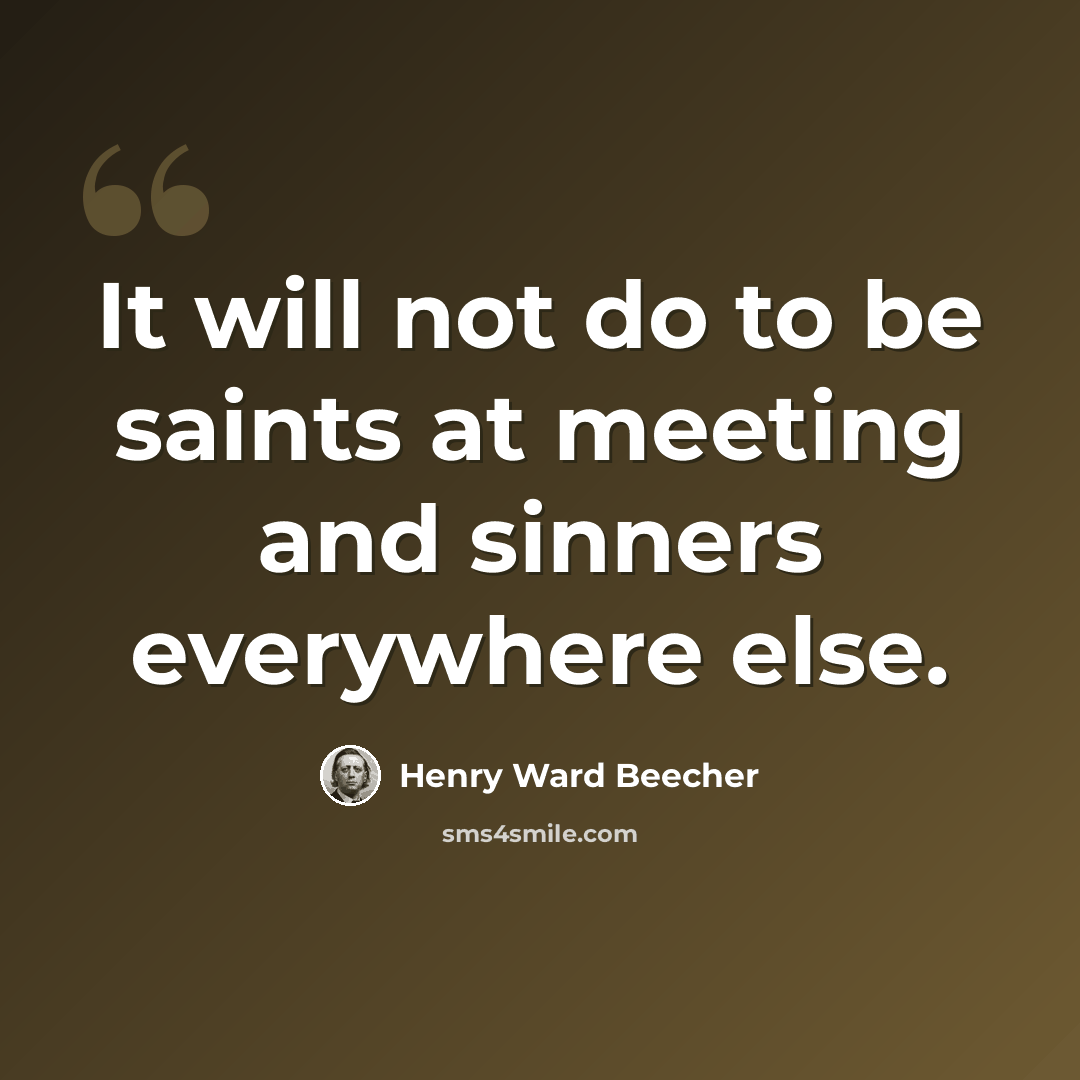 “It will not do to be saints at meeting and sinners everywhere else.” quote by Henry Ward Beecher