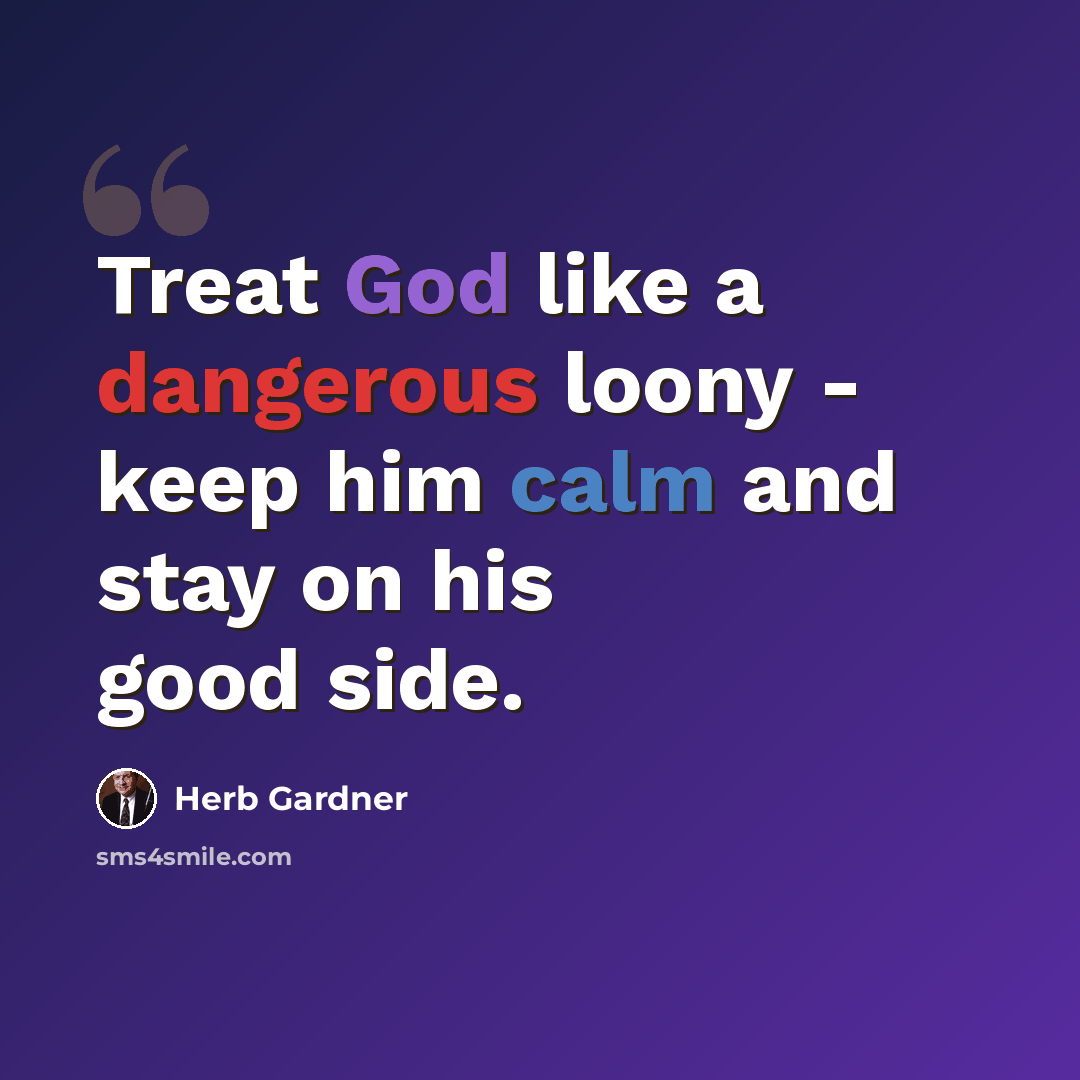 “Treat God like a dangerous loony - keep him calm and stay on his good side.” quote by Herb Gardner