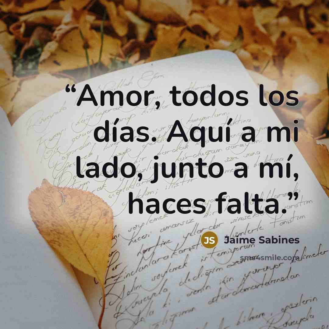 “Amor, todos los días. Aquí a mi lado, junto a mí, haces falta.” quote by Jaime Sabines