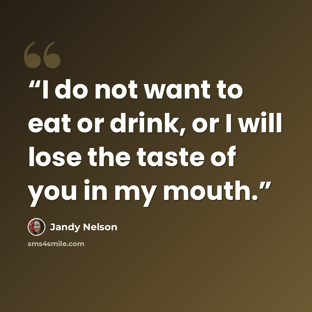 “I do not want to eat or drink, or I will lose the taste of you in my mouth.” quote by Jandy Nelson