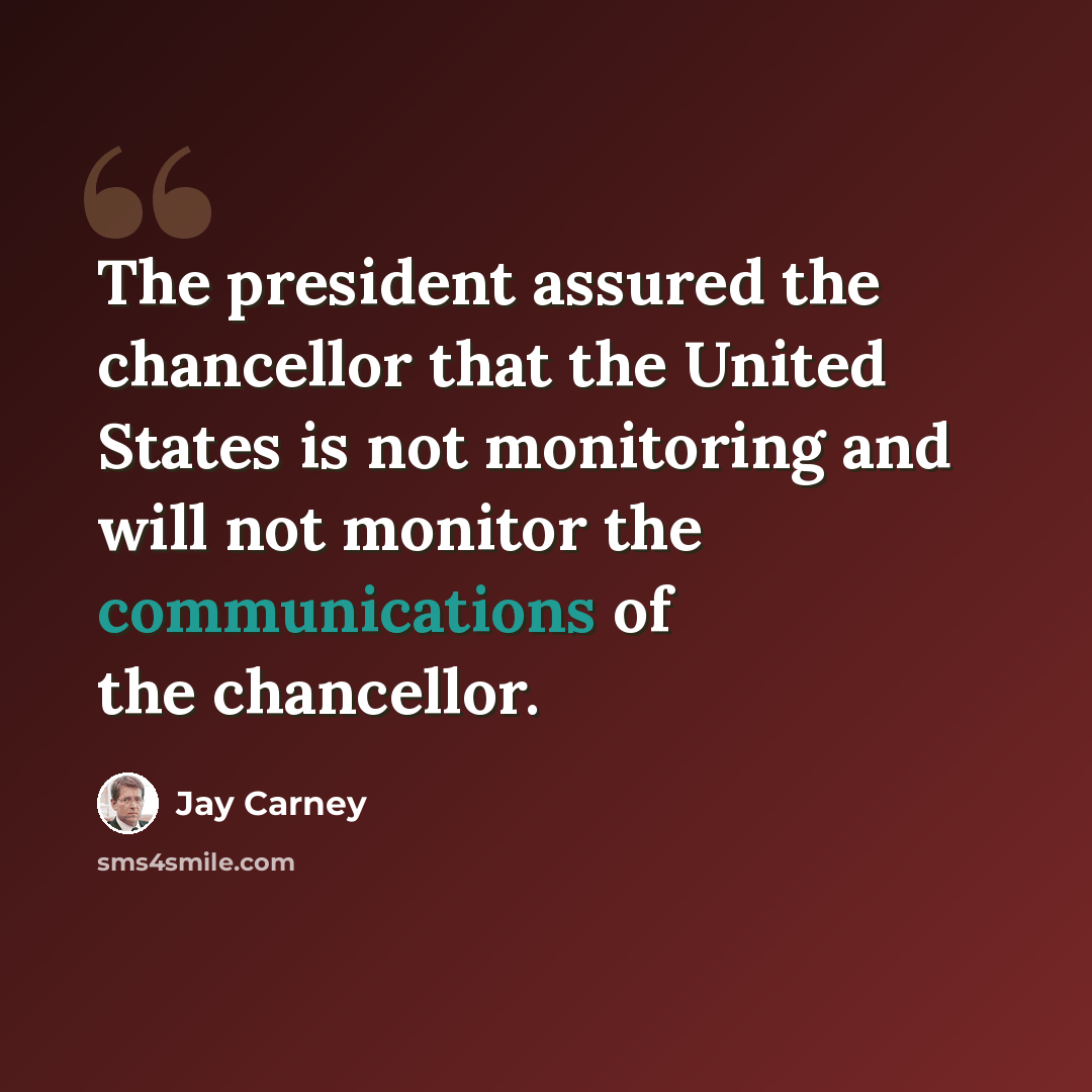 “The president assured the chancellor that the United States is not monitoring and will not monitor the communications of the chancellor.” quote by Jay Carney