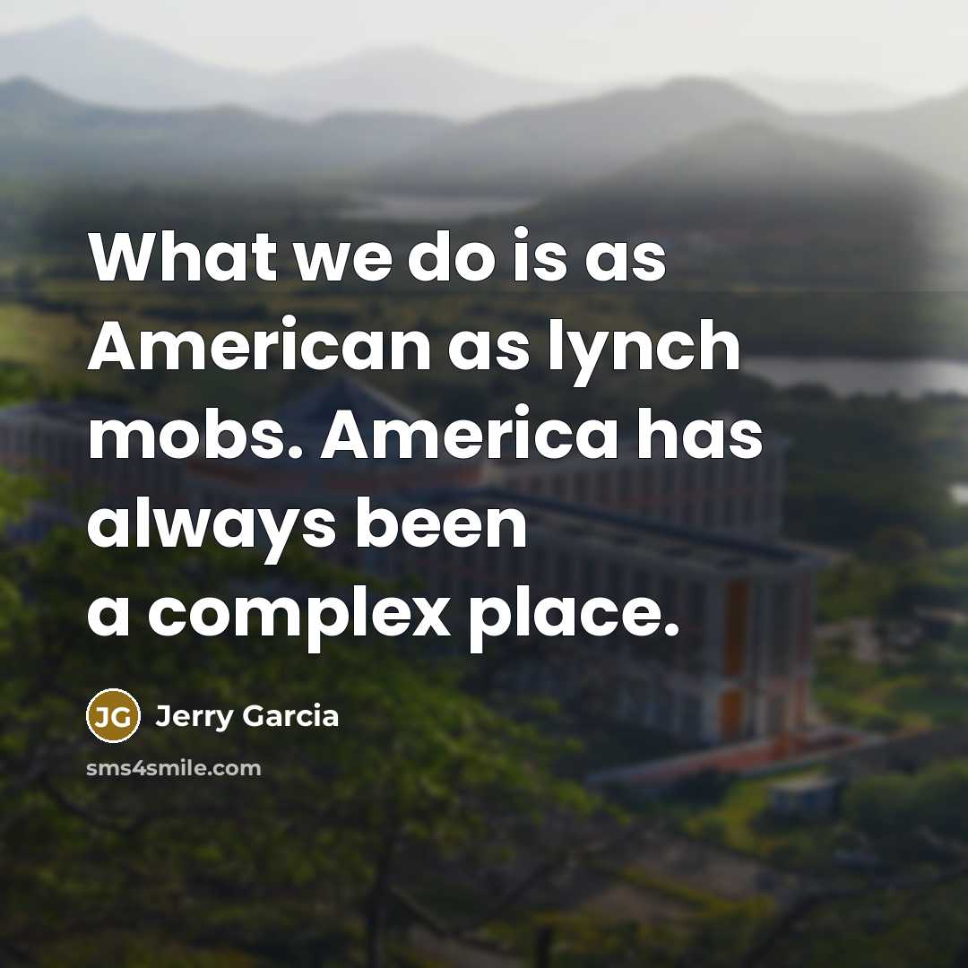 “What we do is as American as lynch mobs. America has always been a complex place.” quote by Jerry Garcia