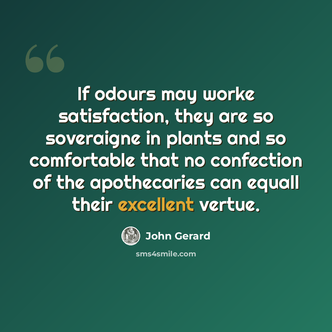 “If odours may worke satisfaction, they are so soveraigne in plants and so comfortable that no confection of the apothecaries can equall their excellent vertue.” quote by John Gerard