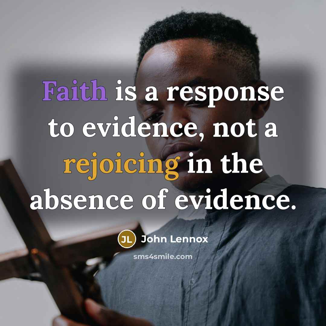 “Faith is a response to evidence, not a rejoicing in the absence of evidence.” quote by John Lennox