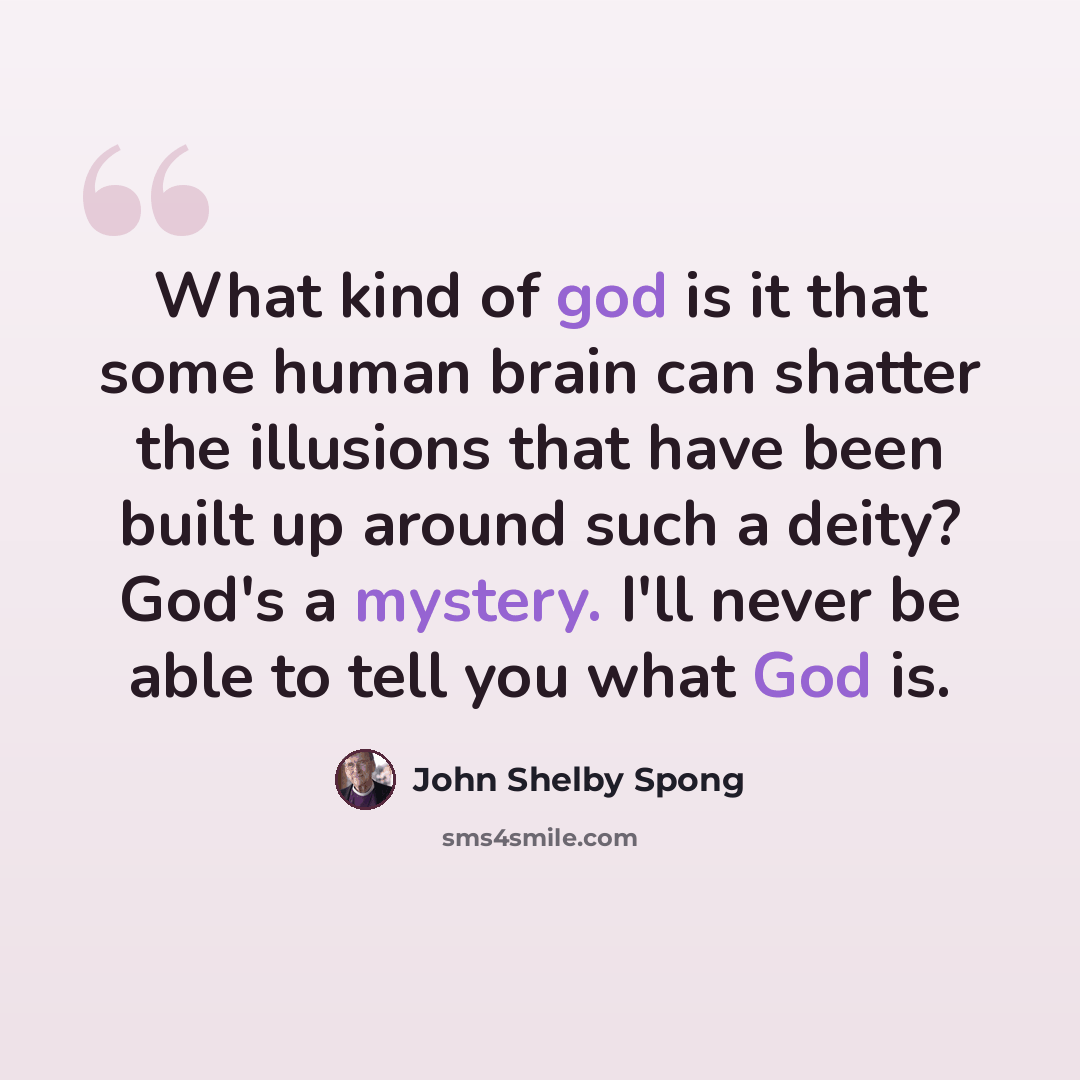“What kind of god is it that some human brain can shatter the illusions that have been built up around such a deity? God's a mystery. I'll never be able to tell you what God is.” quote by John Shelby Spong
