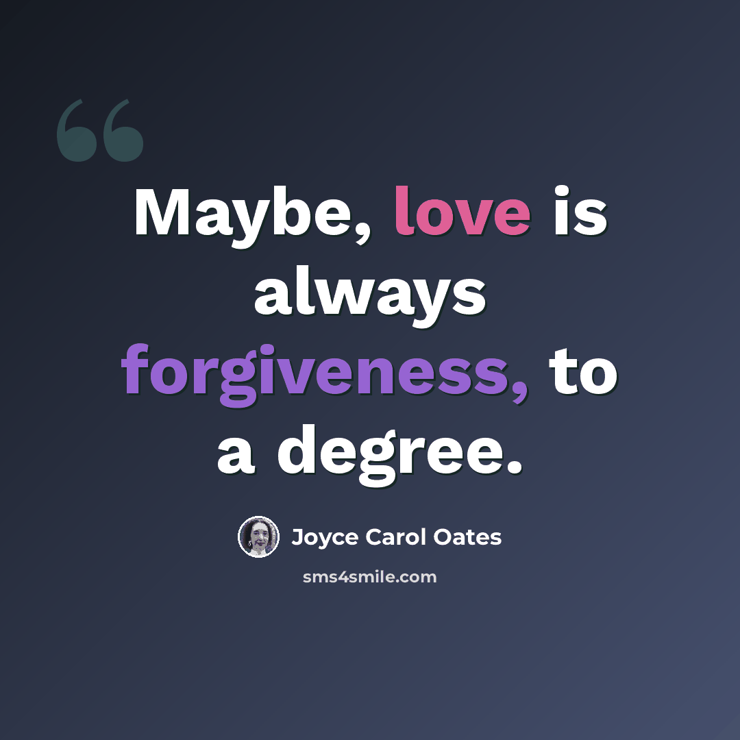 “Maybe, love is always forgiveness, to a degree.” quote by Joyce Carol Oates