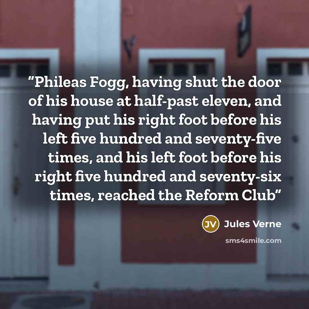 “Phileas Fogg, having shut the door of his house at half-past eleven, and having put his right foot before his left five hundred and seventy-five times, and his left foot before his right five hundred and seventy-six times, reached the Reform Club” quote by Jules Verne