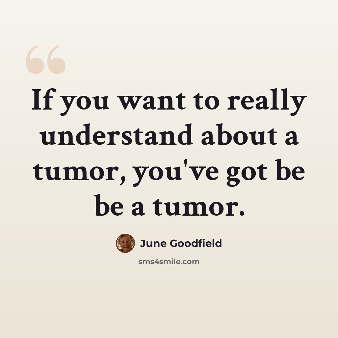 “If you want to really understand about a tumor, you've got be be a tumor.” quote by June Goodfield