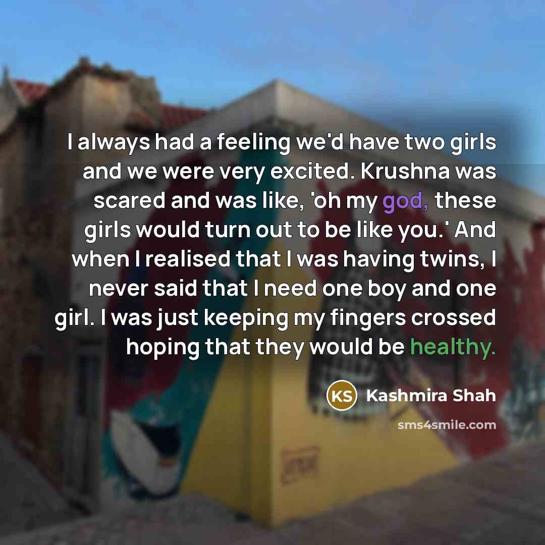 “I always had a feeling we'd have two girls and we were very excited. Krushna was scared and was like, 'oh my god, these girls would turn out to be like you.' And when I realised that I was having twins, I never said that I need one boy and one girl. I was just keeping my fingers crossed hoping…” quote by Kashmira Shah