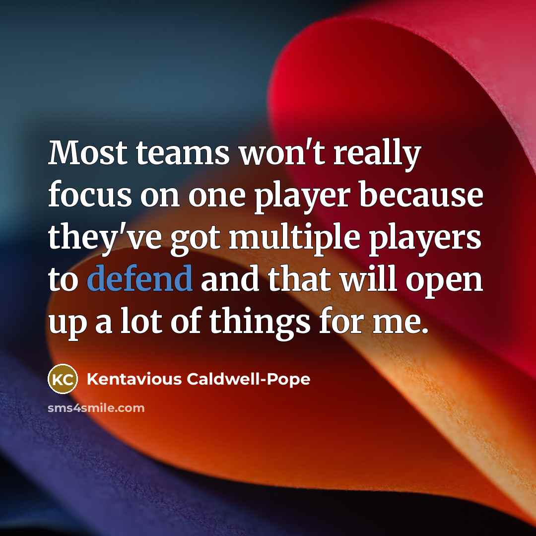 “Most teams won't really focus on one player because they've got multiple players to defend and that will open up a lot of things for me.” quote by Kentavious Caldwell-Pope