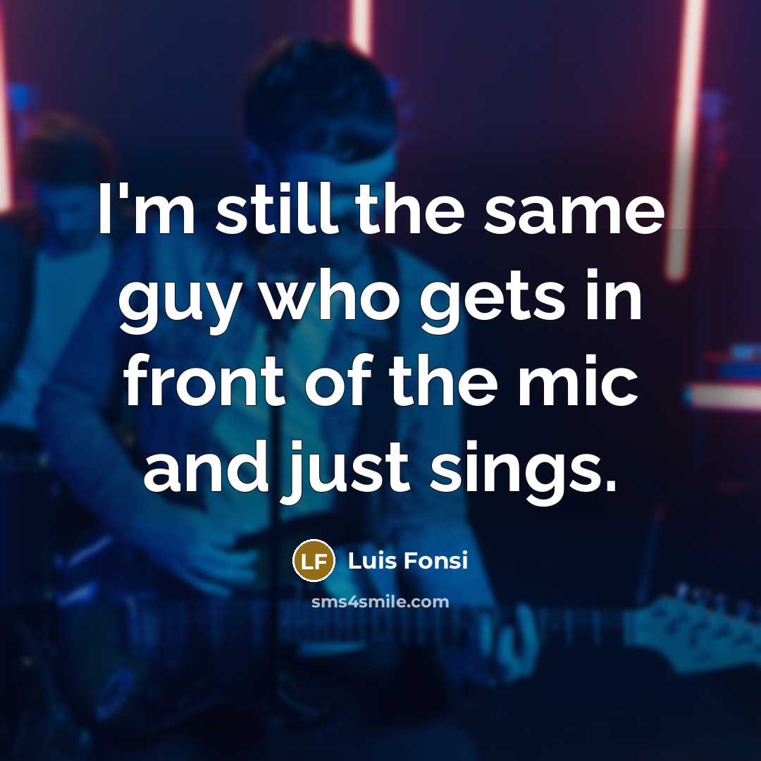 “I'm still the same guy who gets in front of the mic and just sings.” quote by Luis Fonsi