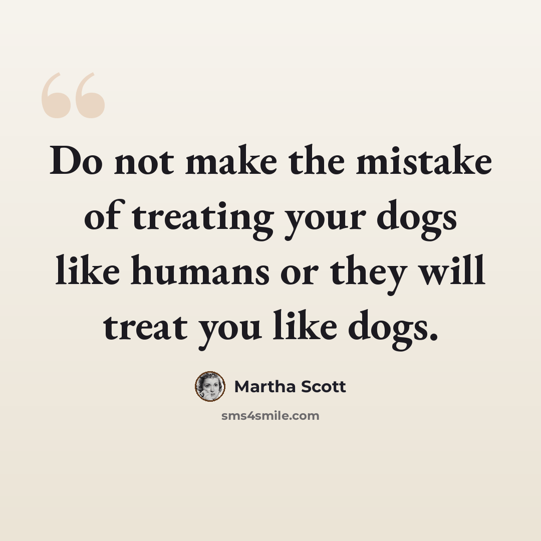 “Do not make the mistake of treating your dogs like humans or they will treat you like dogs.” quote by Martha Scott