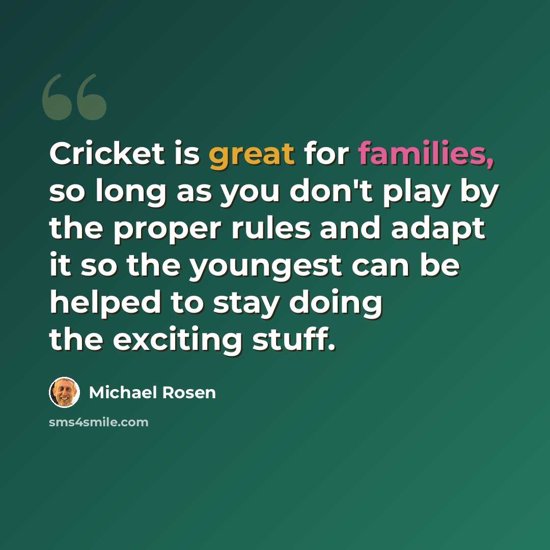 “Cricket is great for families, so long as you don't play by the proper rules and adapt it so the youngest can be helped to stay doing the exciting stuff.” quote by Michael Rosen