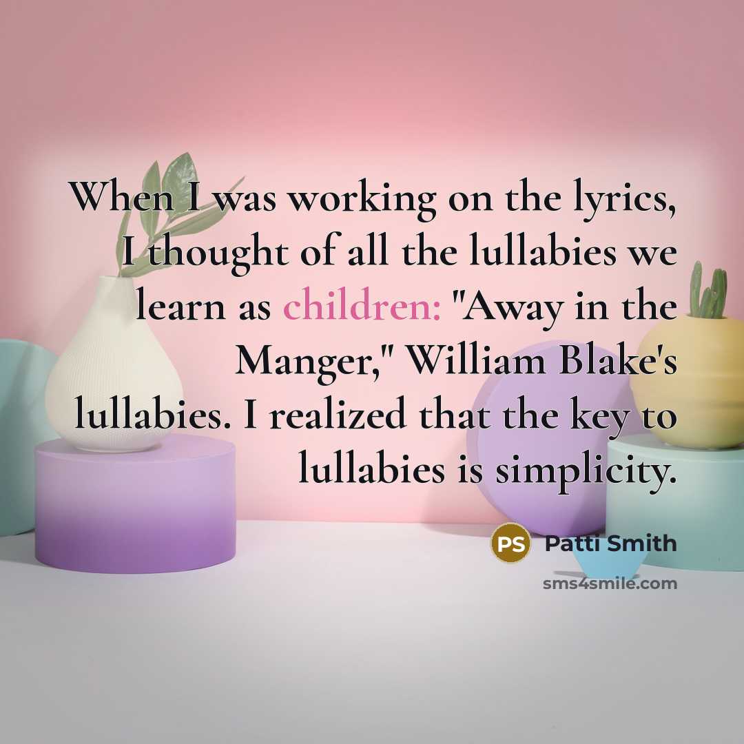 “When I was working on the lyrics, I thought of all the lullabies we learn as children: "Away in the Manger," William Blake's lullabies. I realized that the key to lullabies is simplicity.” quote by Patti Smith