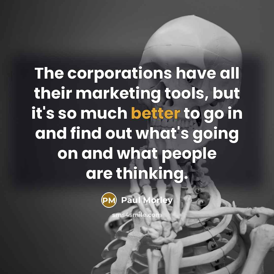 “The corporations have all their marketing tools, but it's so much better to go in and find out what's going on and what people are thinking.” quote by Paul Morley