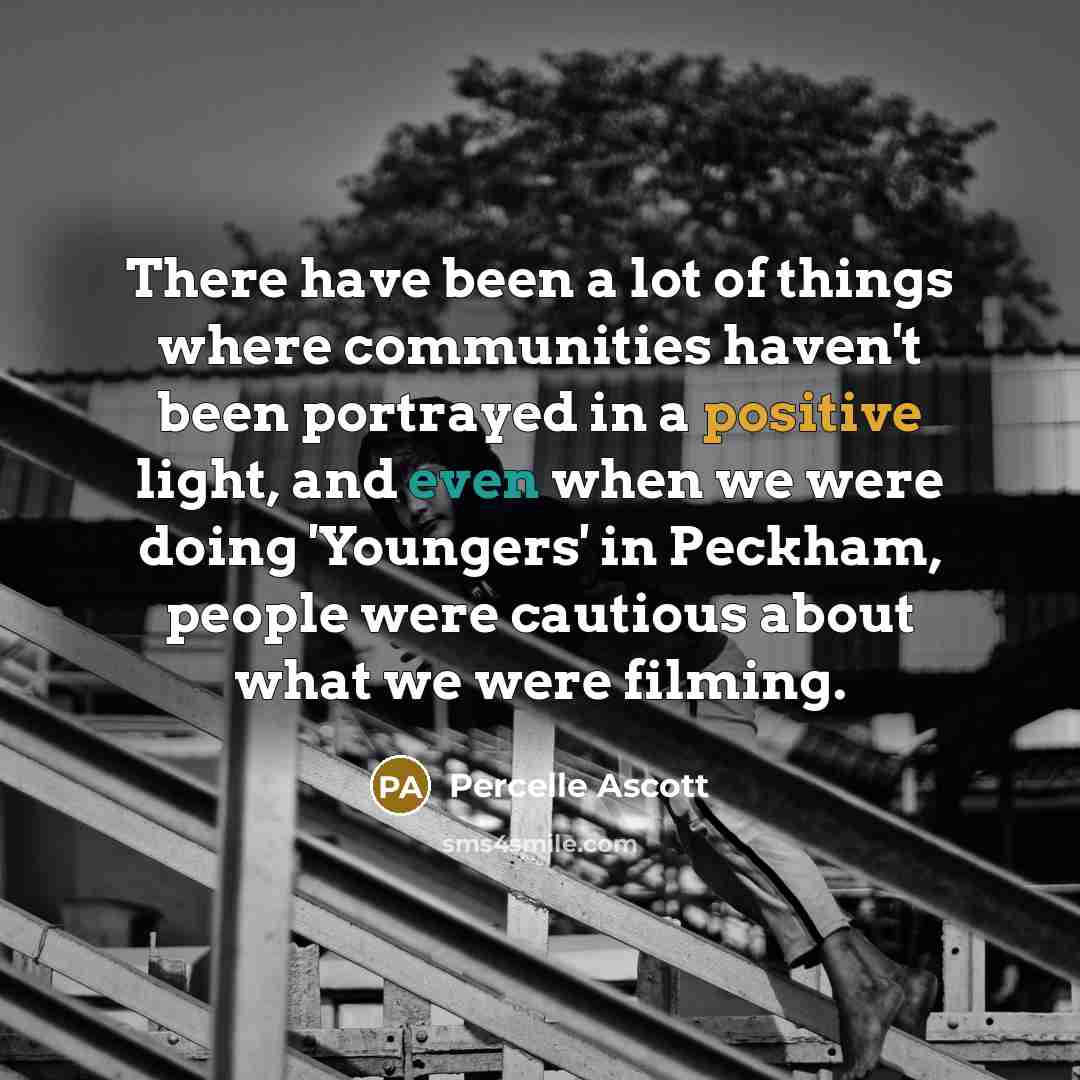 “There have been a lot of things where communities haven't been portrayed in a positive light, and even when we were doing 'Youngers' in Peckham, people were cautious about what we were filming.” quote by Percelle Ascott