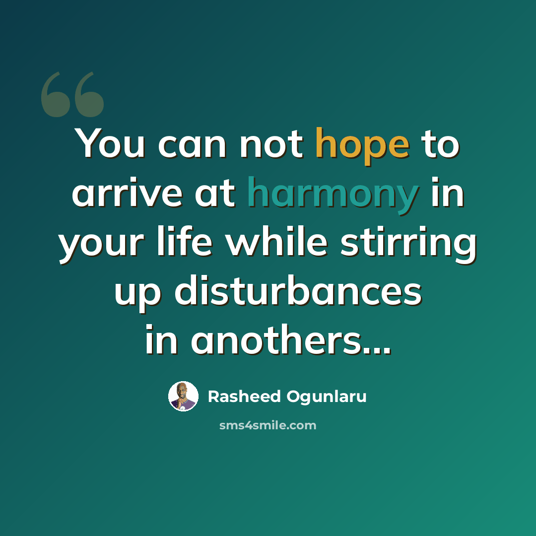 “You can not hope to arrive at harmony in your life while stirring up disturbances in anothers...” quote by Rasheed Ogunlaru