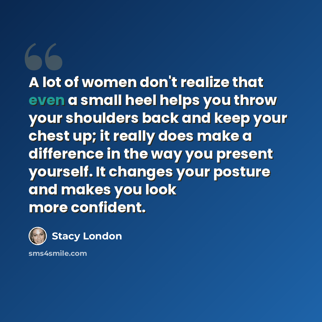 “A lot of women don't realize that even a small heel helps you throw your shoulders back and keep your chest up; it really does make a difference in the way you present yourself. It changes your posture and makes you look more confident.” quote by Stacy London