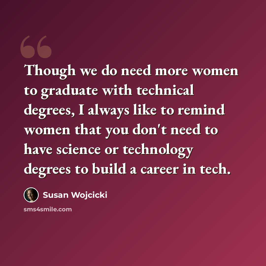 “Though we do need more women to graduate with technical degrees, I always like to remind women that you don't need to have science or technology degrees to build a career in tech.” quote by Susan Wojcicki