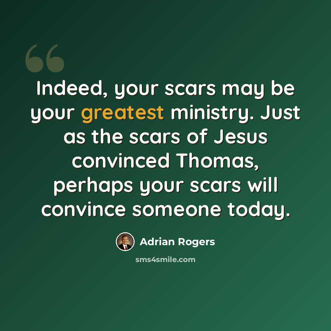 “Indeed, your scars may be your greatest ministry. Just as the scars of Jesus convinced Thomas, perhaps your scars will convince someone today.” quote by Adrian Rogers