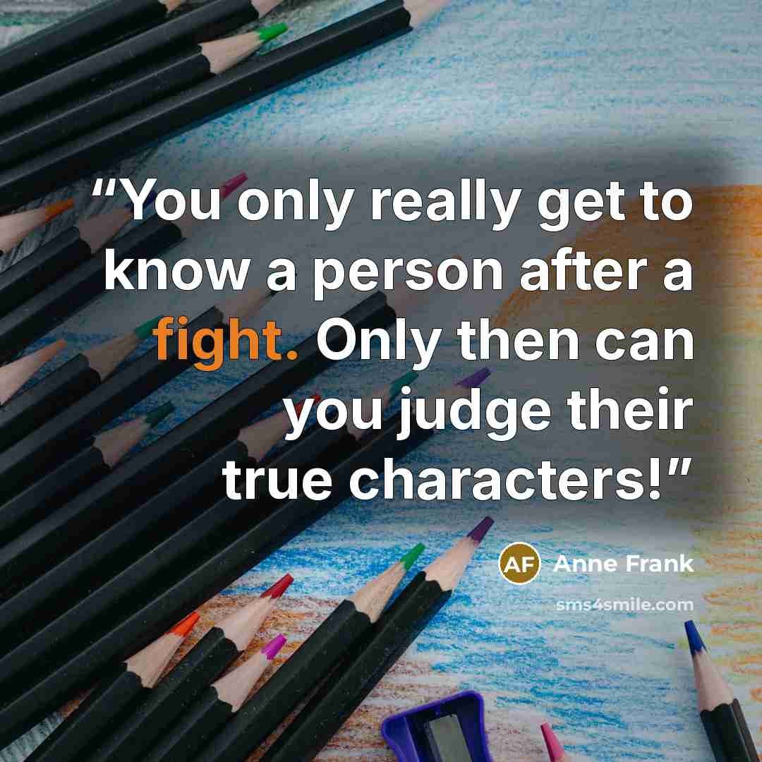 “You only really get to know a person after a fight. Only then can you judge their true characters!” quote by Anne Frank