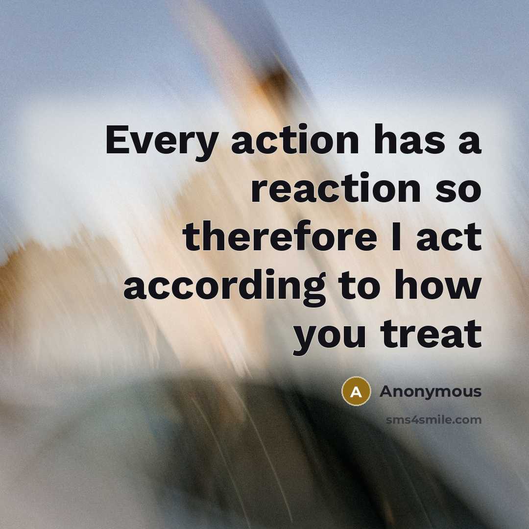 “Every action has a reaction so therefore I act according to how you treat” quote by Anonymous