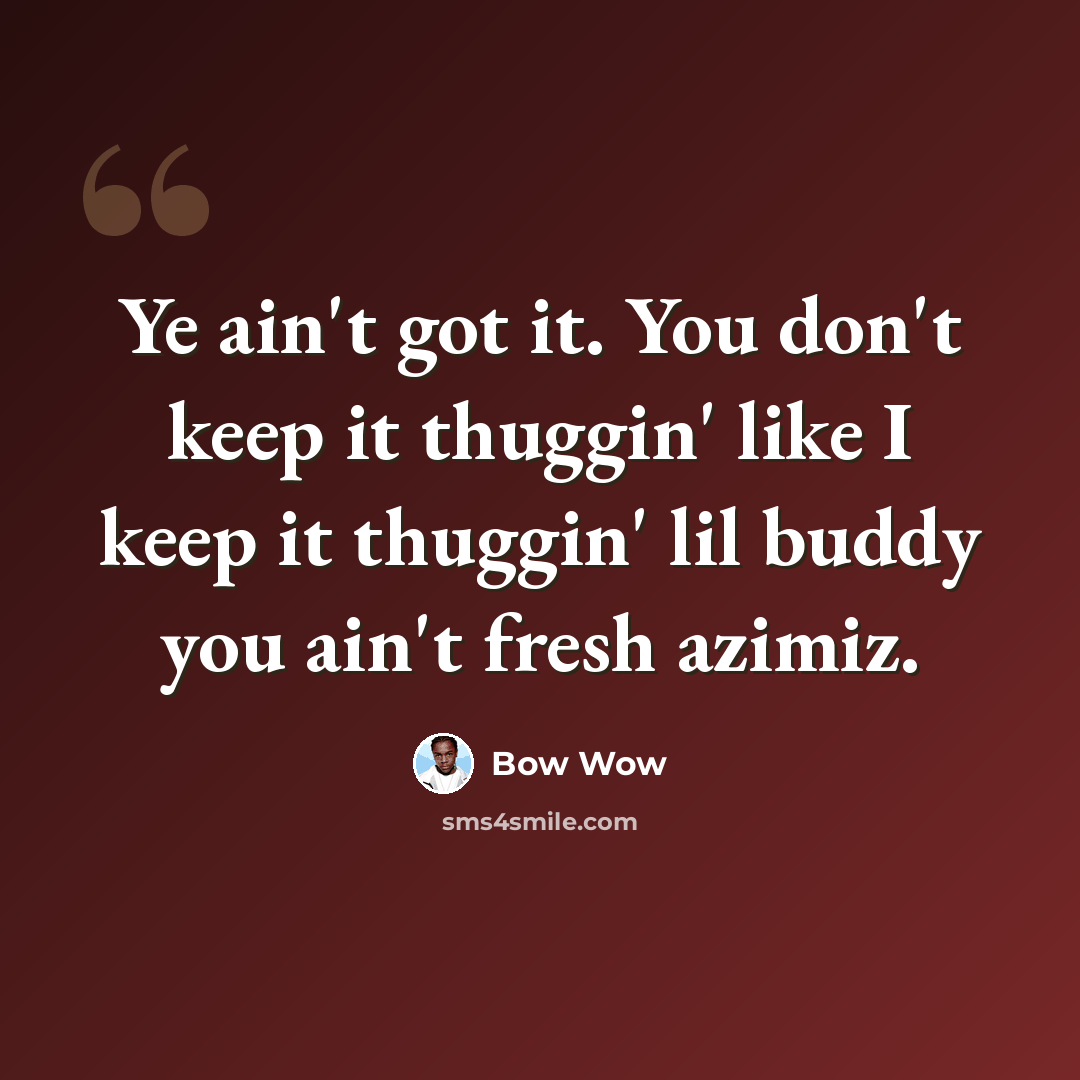 “Ye ain't got it. You don't keep it thuggin' like I keep it thuggin' lil buddy you ain't fresh azimiz.” quote by Bow Wow