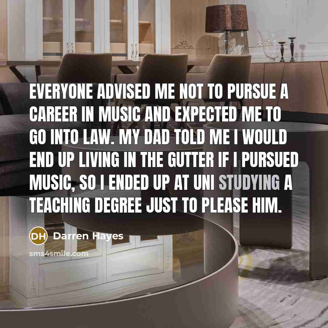 “Everyone advised me not to pursue a career in music and expected me to go into law. My dad told me I would end up living in the gutter if I pursued music, so I ended up at uni studying a teaching degree just to please him.” quote by Darren Hayes