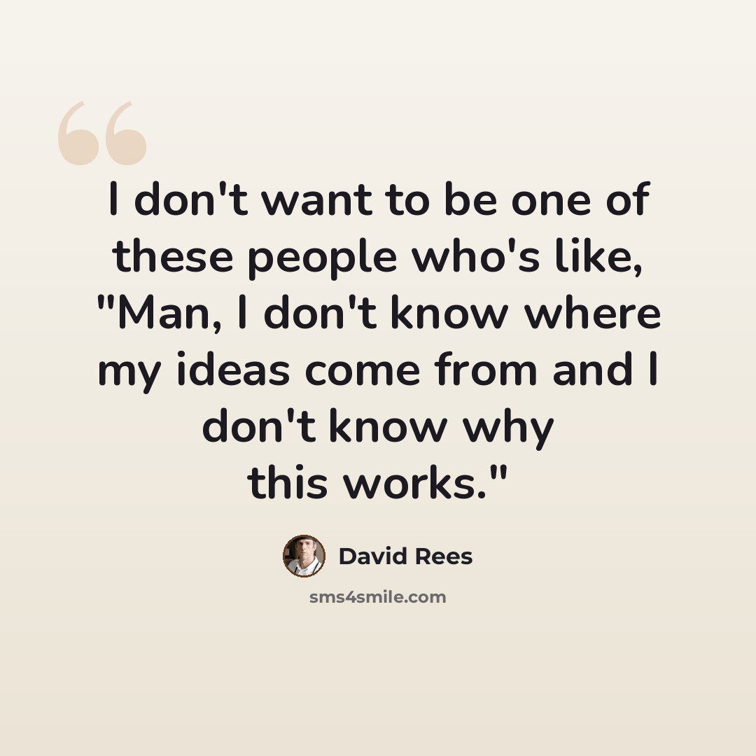 “I don't want to be one of these people who's like, "Man, I don't know where my ideas come from and I don't know why this works."” quote by David Rees