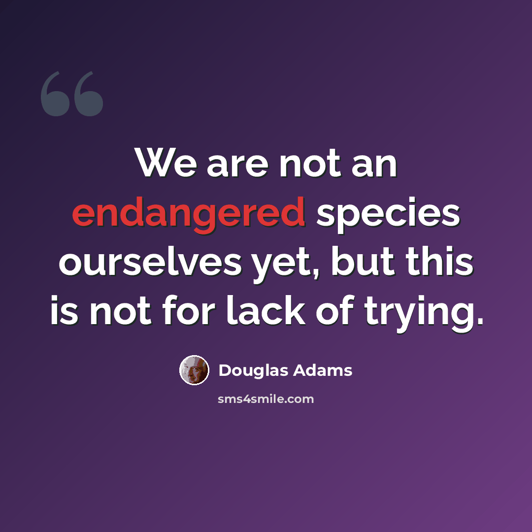 “We are not an endangered species ourselves yet, but this is not for lack of trying.” quote by Douglas Adams