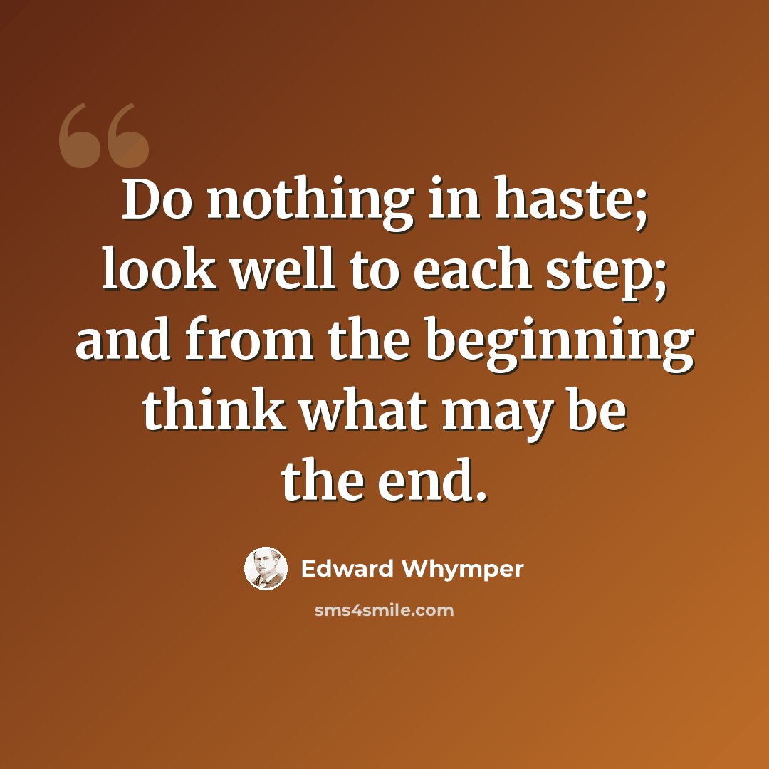 “Do nothing in haste; look well to each step; and from the beginning think what may be the end.” quote by Edward Whymper