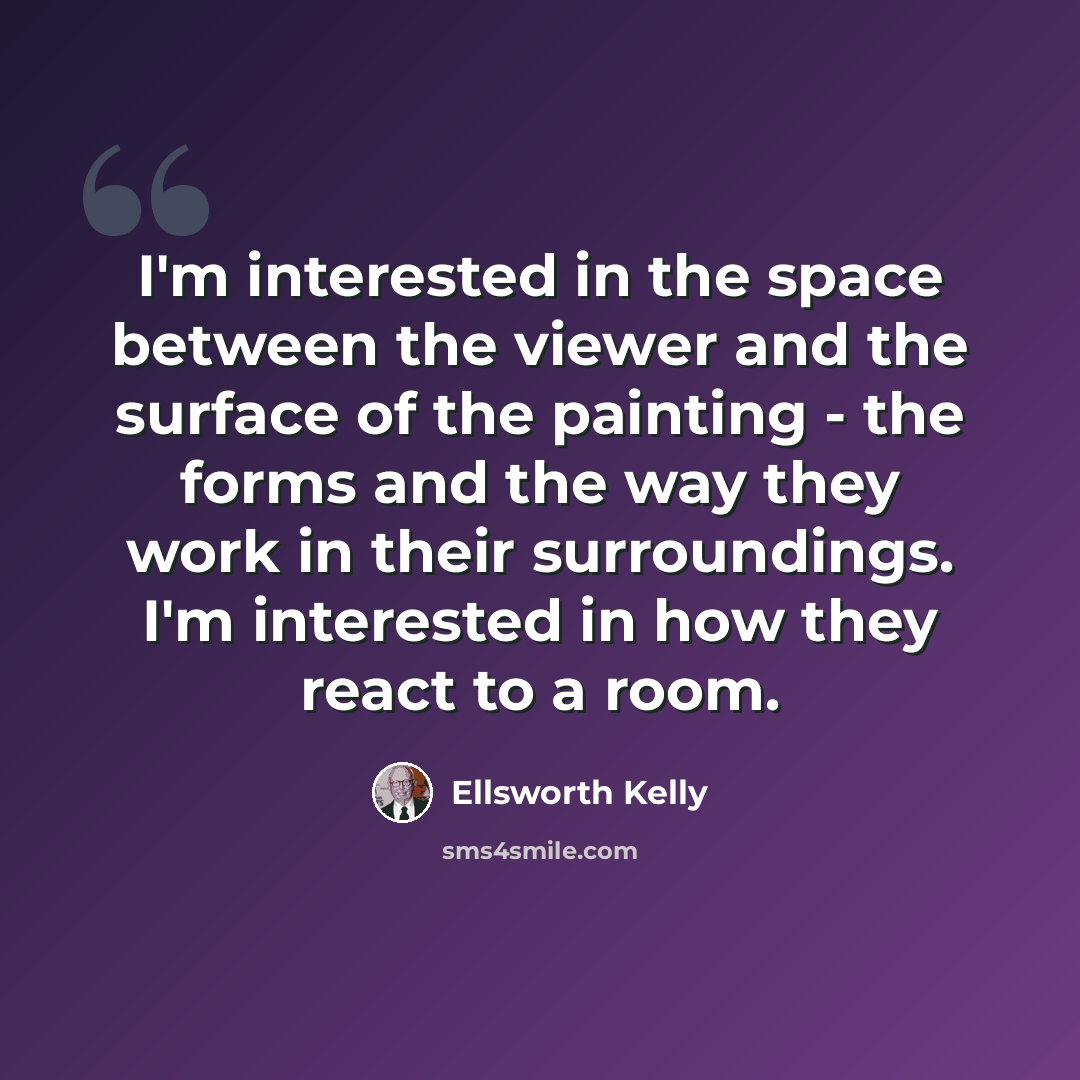 “I'm interested in the space between the viewer and the surface of the painting - the forms and the way they work in their surroundings. I'm interested in how they react to a room.” quote by Ellsworth Kelly