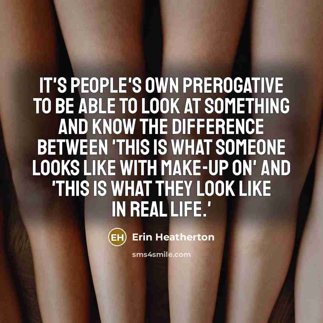 “It's people's own prerogative to be able to look at something and know the difference between 'this is what someone looks like with make-up on' and 'this is what they look like in real life.'” quote by Erin Heatherton