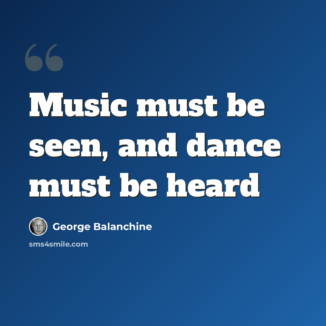 “Music must be seen, and dance must be heard” quote by George Balanchine