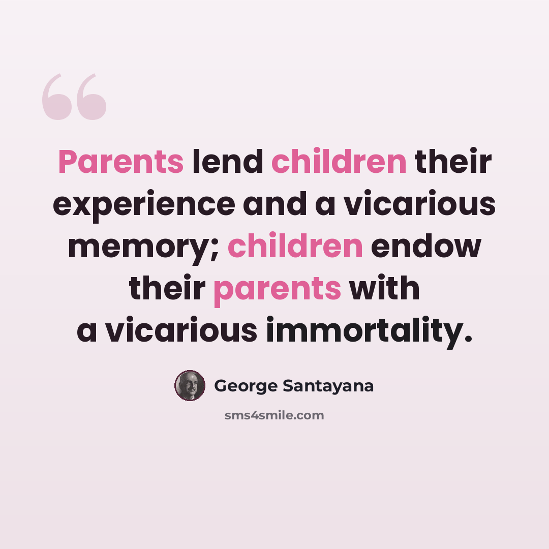 “Parents lend children their experience and a vicarious memory; children endow their parents with a vicarious immortality.” quote by George Santayana