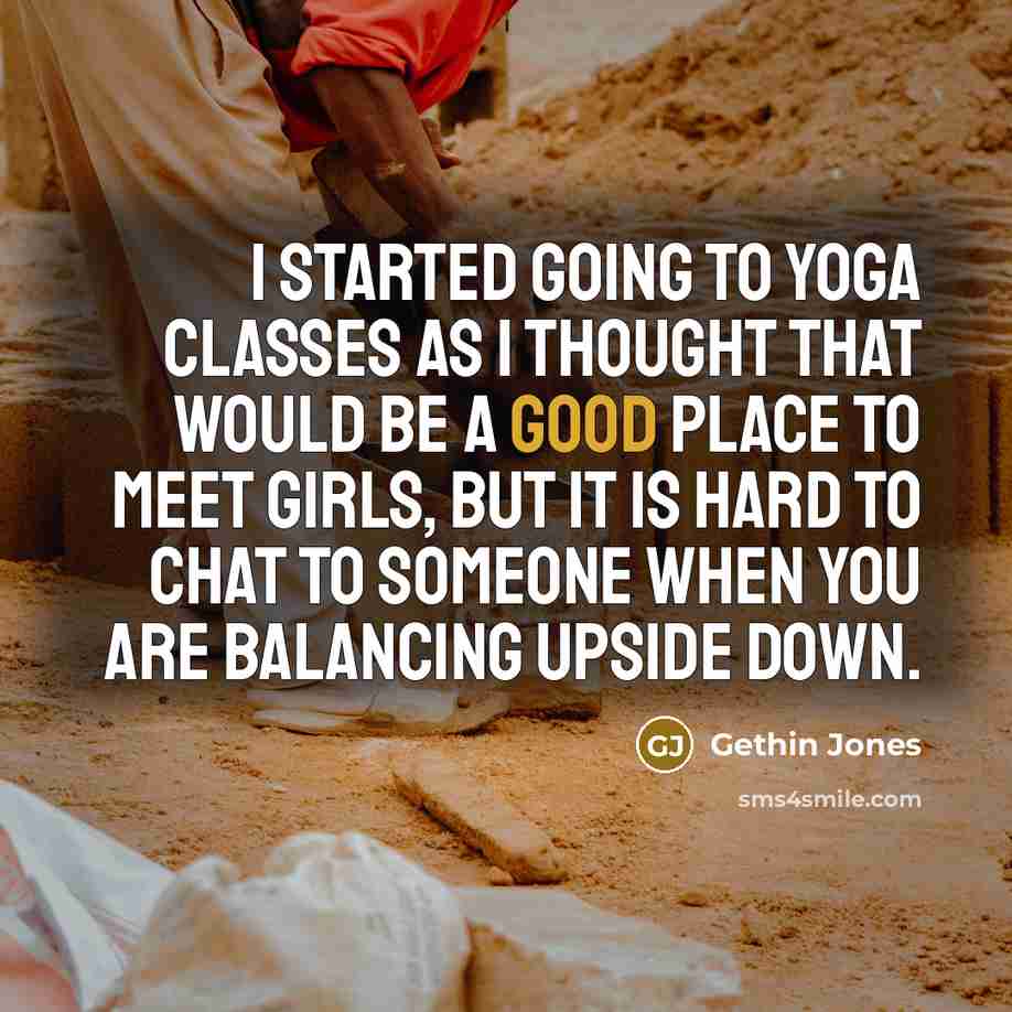 “I started going to yoga classes as I thought that would be a good place to meet girls, but it is hard to chat to someone when you are balancing upside down.” quote by Gethin Jones