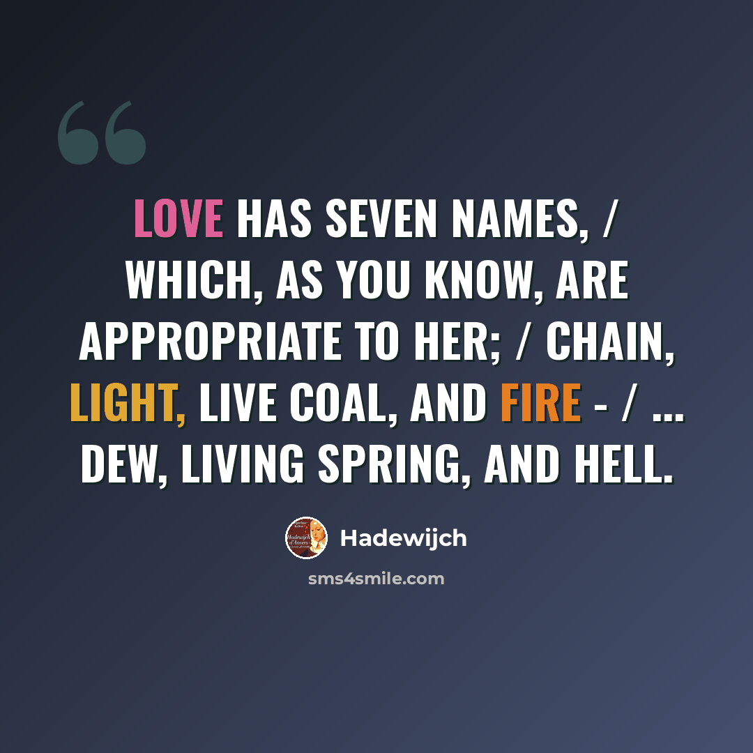 “Love has seven names, / Which, as you know, are appropriate to her; / Chain, light, live coal, and fire - / ... dew, living spring, and hell.” quote by Hadewijch