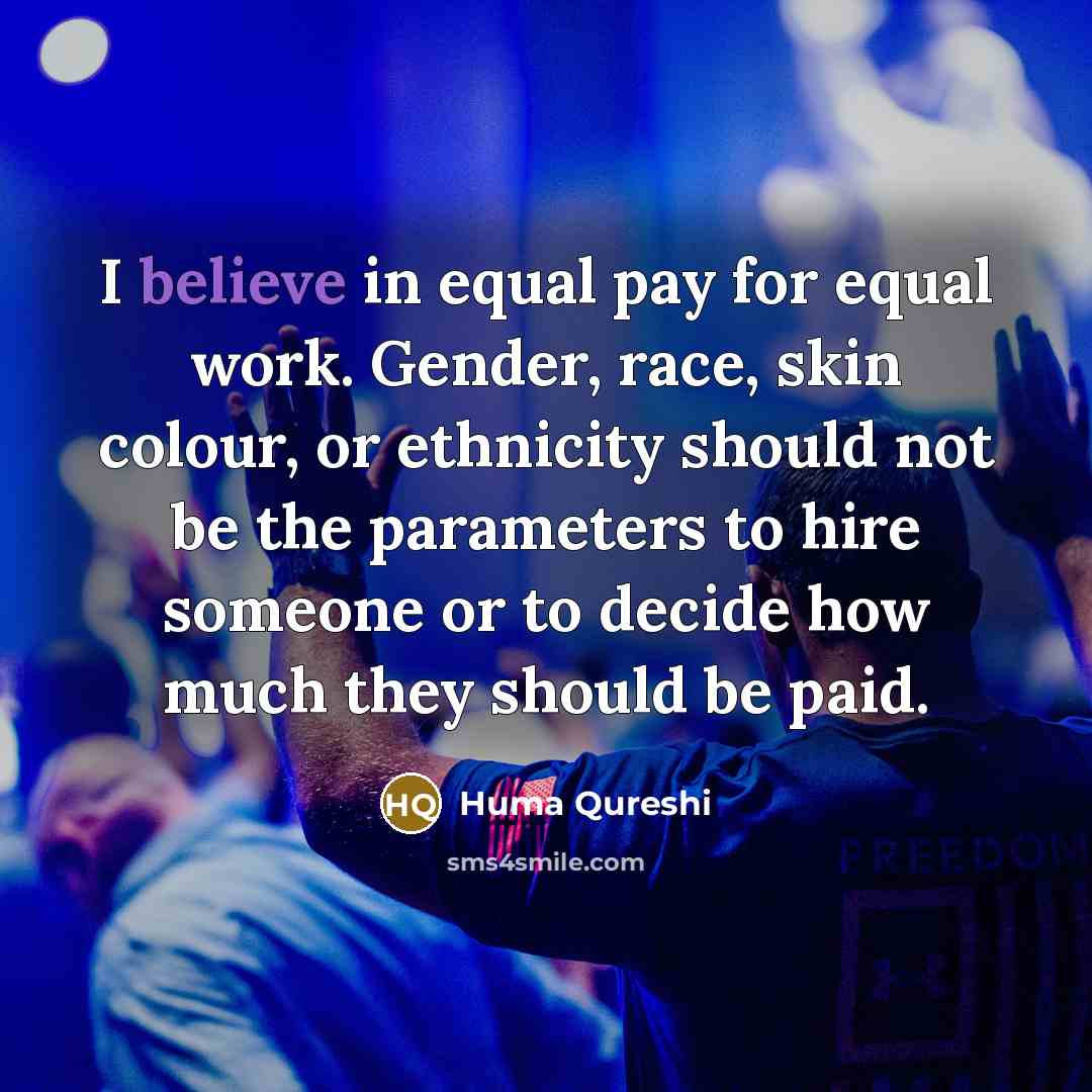 “I believe in equal pay for equal work. Gender, race, skin colour, or ethnicity should not be the parameters to hire someone or to decide how much they should be paid.” quote by Huma Qureshi