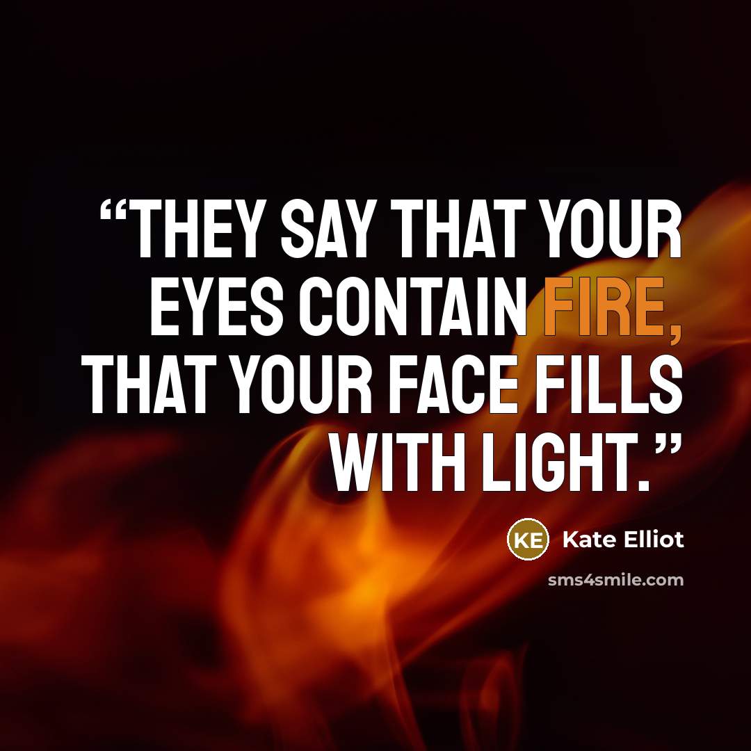 “They say that your eyes contain fire, that your face fills with light.” quote by Kate Elliot
