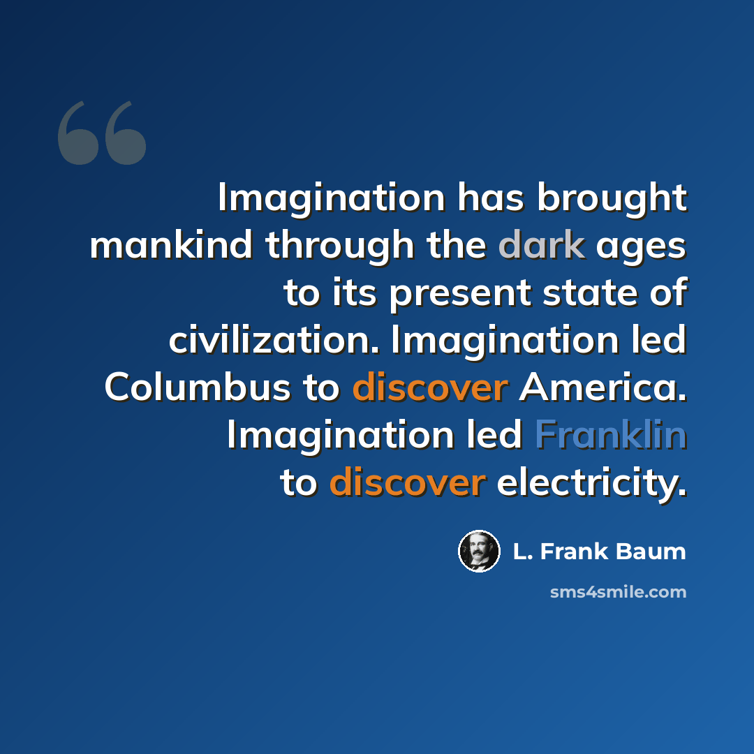 “Imagination has brought mankind through the dark ages to its present state of civilization. Imagination led Columbus to discover America. Imagination led Franklin to discover electricity.” quote by L. Frank Baum