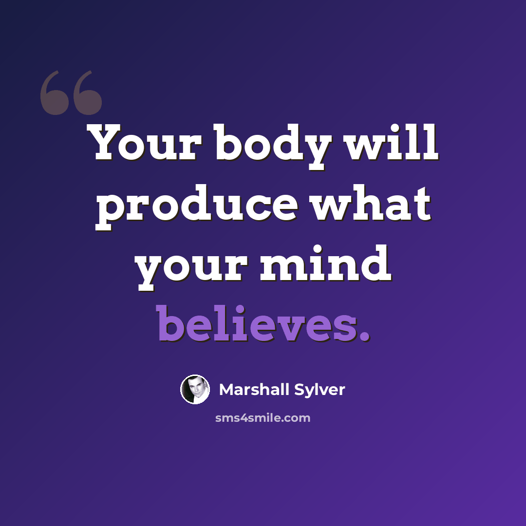 “Your body will produce what your mind believes.” quote by Marshall Sylver