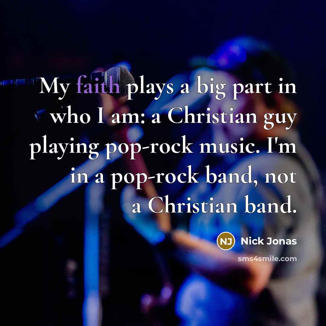 “My faith plays a big part in who I am: a Christian guy playing pop-rock music. I'm in a pop-rock band, not a Christian band.” quote by Nick Jonas
