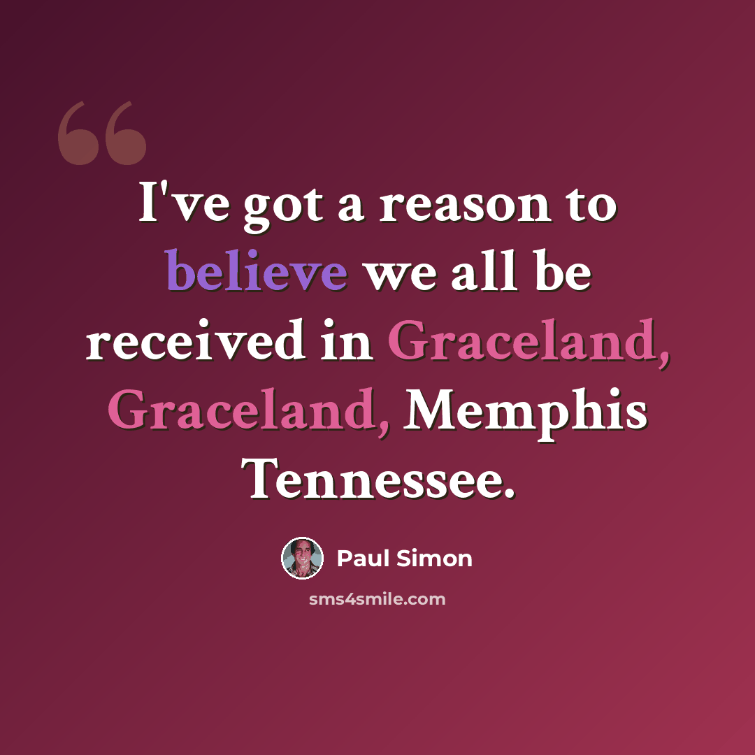 “I've got a reason to believe we all be received in Graceland, Graceland, Memphis Tennessee.” quote by Paul Simon